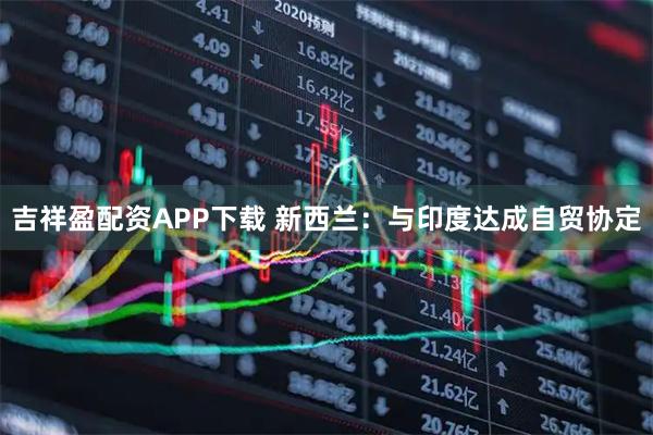 吉祥盈配资APP下载 新西兰：与印度达成自贸协定