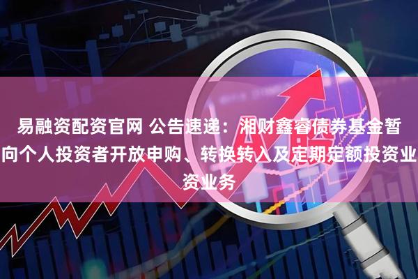 易融资配资官网 公告速递：湘财鑫睿债券基金暂停向个人投资者开放申购、转换转入及定期定额投资业务