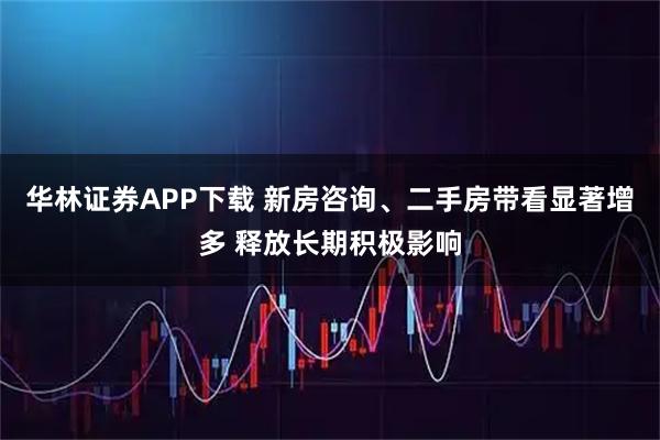 华林证券APP下载 新房咨询、二手房带看显著增多 释放长期积极影响