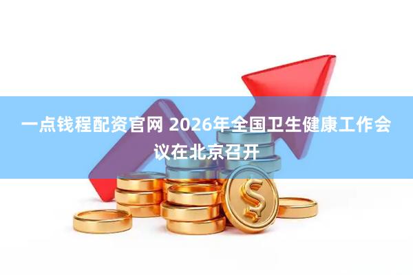 一点钱程配资官网 2026年全国卫生健康工作会议在北京召开