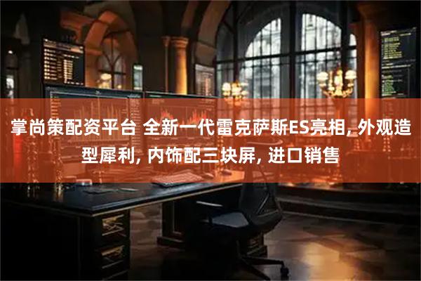 掌尚策配资平台 全新一代雷克萨斯ES亮相, 外观造型犀利, 内饰配三块屏, 进口销售