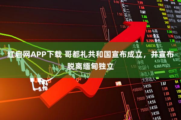 红启网APP下载 哥都礼共和国宣布成立，并宣布脱离缅甸独立