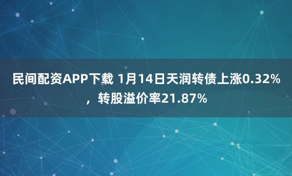 民间配资APP下载 1月14日天润转债上涨0.32%，转股溢价率21.87%