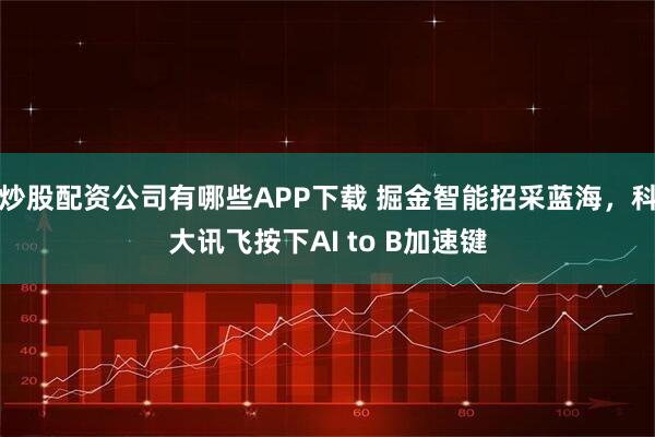 炒股配资公司有哪些APP下载 掘金智能招采蓝海，科大讯飞按下AI to B加速键