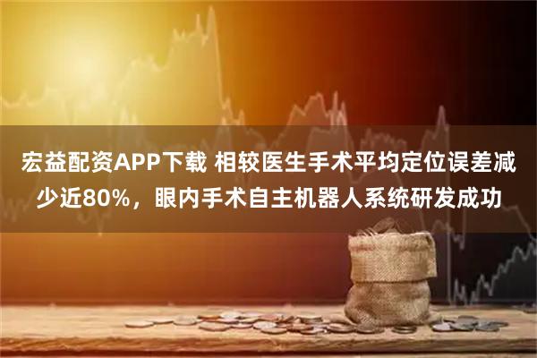 宏益配资APP下载 相较医生手术平均定位误差减少近80%，眼内手术自主机器人系统研发成功