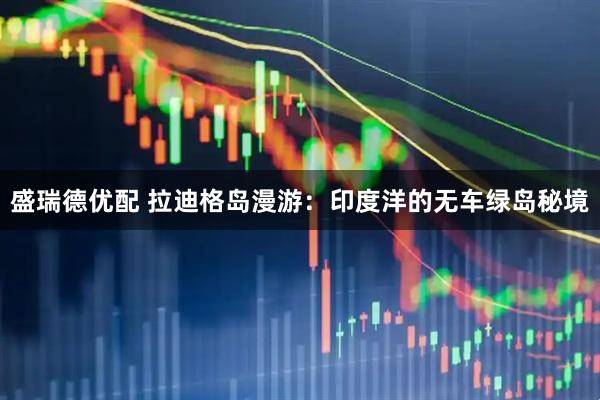 盛瑞德优配 拉迪格岛漫游：印度洋的无车绿岛秘境