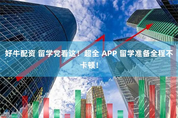 好牛配资 留学党看这！超全 APP 留学准备全程不卡顿！