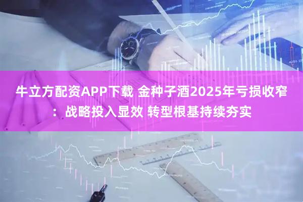 牛立方配资APP下载 金种子酒2025年亏损收窄：战略投入显效 转型根基持续夯实