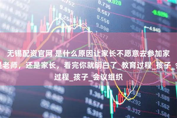 无锡配资官网 是什么原因让家长不愿意去参加家长会?是老师,还是家长,看完你就明白了_教育过程_孩子_会议组织