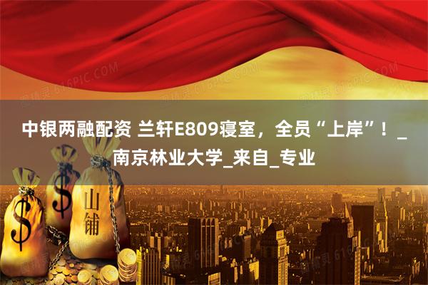 中银两融配资 兰轩E809寝室，全员“上岸”！_南京林业大学_来自_专业
