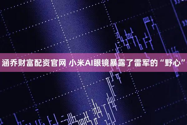 涵乔财富配资官网 小米AI眼镜暴露了雷军的“野心”