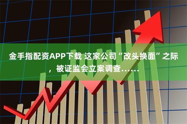 金手指配资APP下载 这家公司“改头换面”之际,被证监会立案调查……