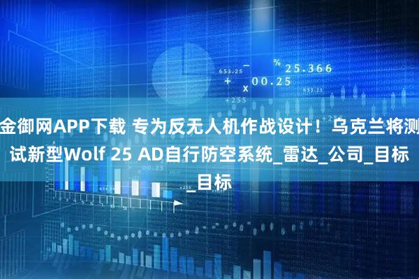 金御网APP下载 专为反无人机作战设计！乌克兰将测试新型Wolf 25 AD自行防空系统_雷达_公司_目标