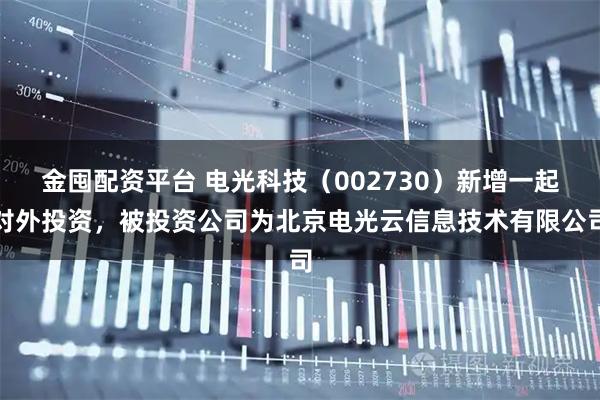 金囤配资平台 电光科技（002730）新增一起对外投资，被投资公司为北京电光云信息技术有限公司