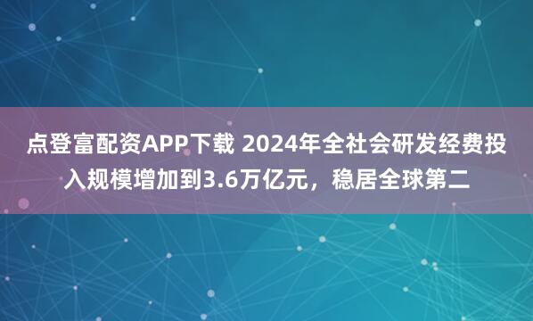 点登富配资APP下载 2024年全社会研发经费投入规模增加到3.6万亿元，稳居全球第二