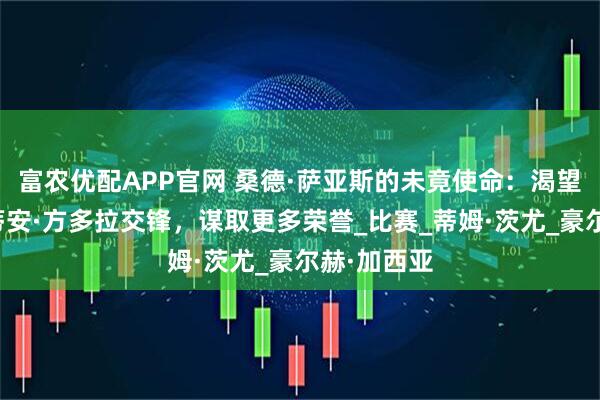 富农优配APP官网 桑德·萨亚斯的未竟使命:渴望与塞巴斯蒂安·方多拉交锋,谋取更多荣誉_比赛_蒂姆·茨尤_豪尔赫·加西亚