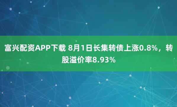 富兴配资APP下载 8月1日长集转债上涨0.8%，转股溢价率8.93%
