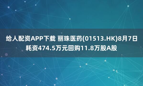 给人配资APP下载 丽珠医药(01513.HK)8月7日耗资474.5万元回购11.8万股A股