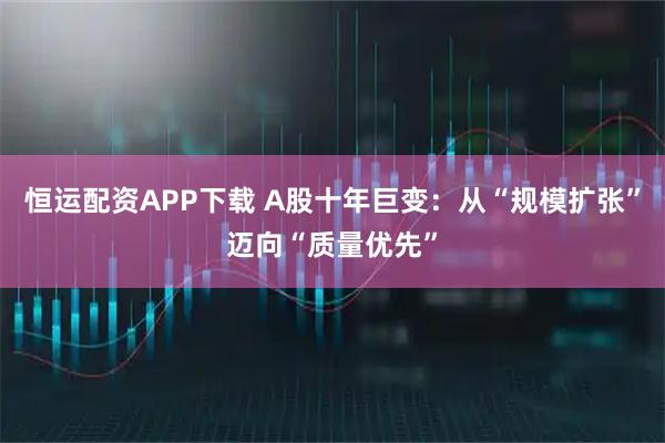 恒运配资APP下载 A股十年巨变:从“规模扩张”迈向“质量优先”