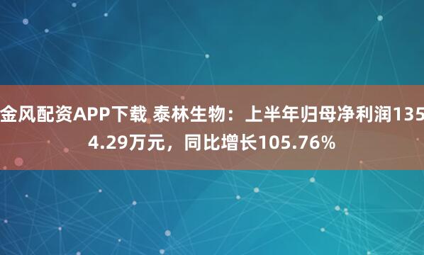 金风配资APP下载 泰林生物：上半年归母净利润1354.29万元，同比增长105.76%
