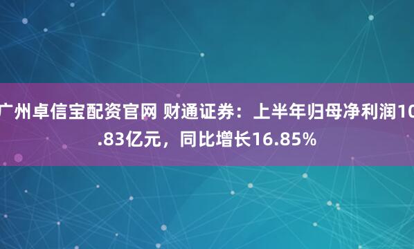 广州卓信宝配资官网 财通证券：上半年归母净利润10.83亿元，同比增长16.85%