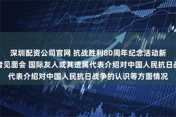 深圳配资公司官网 抗战胜利80周年纪念活动新闻中心举办第三场记者见面会 国际友人或其遗属代表介绍对中国人民抗日战争的认识等方面情况
