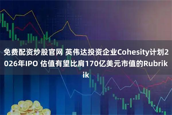 免费配资炒股官网 英伟达投资企业Cohesity计划2026年IPO 估值有望比肩170亿美元市值的Rubrik