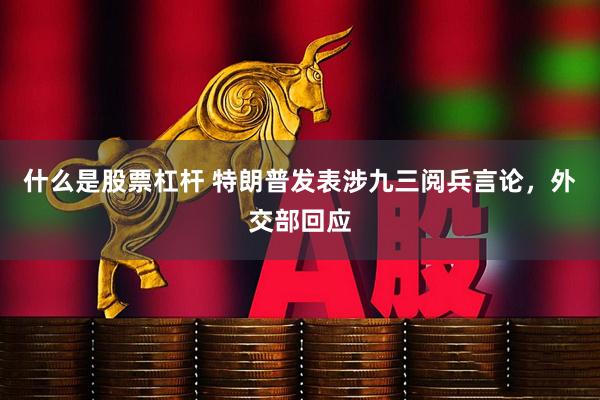 什么是股票杠杆 特朗普发表涉九三阅兵言论，外交部回应